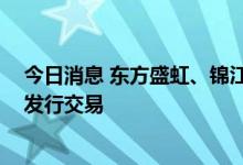 今日消息 东方盛虹、锦江酒店选择由瑞银安排其瑞士GDR发行交易