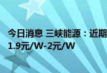 今日消息 三峡能源：近期公司开工项目光伏组件招标价格为1.9元/W-2元/W