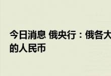 今日消息 俄央行：俄各大银行今年已买入折合超1万亿卢布的人民币