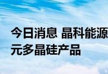 今日消息 晶科能源：向通威股份采购1033亿元多晶硅产品