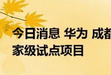 今日消息 华为 成都智能制造创新中心入选国家级试点项目