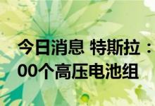 今日消息 特斯拉：员工需要每周稳定输出8800个高压电池组