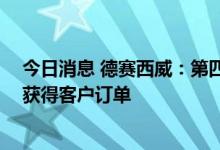 今日消息 德赛西威：第四代智能座舱产品正在紧密开发 已获得客户订单