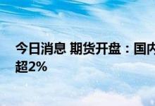 今日消息 期货开盘：国内商品期货开盘涨跌不一 铁矿石涨超2%