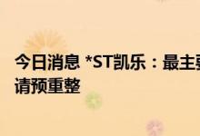 今日消息 *ST凯乐：最主要子公司严重资不抵债 拟向法院申请预重整