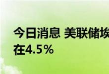 今日消息 美联储埃文斯：预计将失业率保持在4.5％