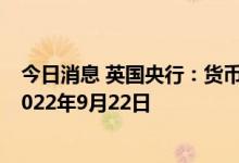 今日消息 英国央行：货币政策委员会的公告时间将推迟到2022年9月22日