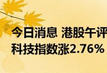 今日消息 港股午评：恒指早盘涨2.59% 恒生科技指数涨2.76%