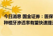 今日消息 国金证券：医保局开展种植牙价格专项治理，我国种植牙渗透率有望快速提升