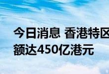 今日消息 香港特区政府第七批银色债券发行额达450亿港元