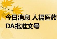 今日消息 人福医药：醋酸氟卡胺片获得美国FDA批准文号