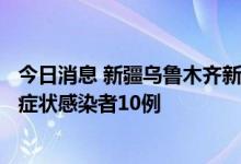 今日消息 新疆乌鲁木齐新增无症状感染者转确诊病例3例 无症状感染者10例