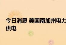 今日消息 美国南加州电力公司或将暂停对5万户家庭和企业供电