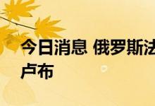 今日消息 俄罗斯法院批准对谷歌罚款217亿卢布
