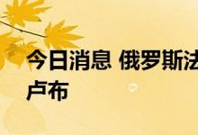 今日消息 俄罗斯法院批准对谷歌罚款217亿卢布