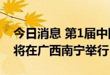 今日消息 第1届中国-东盟应急装备和技术展将在广西南宁举行