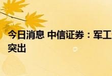 今日消息 中信证券：军工部分赛道核心个股目前估值性价比突出