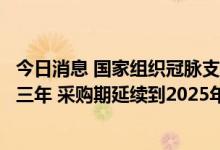今日消息 国家组织冠脉支架集中带量采购协议期满接续采购三年 采购期延续到2025年12月