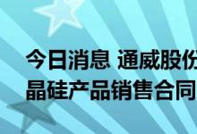 今日消息 通威股份：签订约1033.56亿元多晶硅产品销售合同