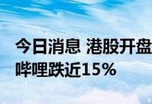 今日消息 港股开盘：药明康德涨超10% 哔哩哔哩跌近15%