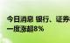 今日消息 银行、证券板块持续拉升 南京证券一度涨超8%