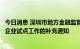 今日消息 深圳市地方金融监管局发布关于外商投资股权投资企业试点工作的补充通知