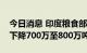 今日消息 印度粮食部长：印度大米产量可能下降700万至800万吨