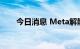 今日消息 Meta解散负责任创新团队