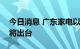 今日消息 广东家电以旧换新政府补贴细则即将出台