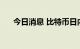 今日消息 比特币日内涨幅扩大至5.2％