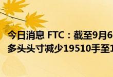 今日消息 FTC：截至9月6日当周 COMEX黄金期货投机性净多头头寸减少19510手至1217手