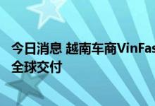 今日消息 越南车商VinFast11月起向欧美客户交付 年底开启全球交付
