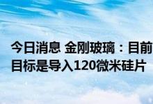 今日消息 金刚玻璃：目前已成功导入130微米硅片 下一步的目标是导入120微米硅片