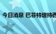 今日消息 巴菲特增持西方石油股份至26.8%