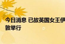 今日消息 已故英国女王伊丽莎白二世葬礼将于9月19日在伦敦举行