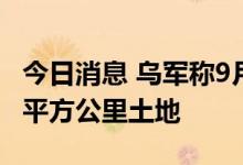 今日消息 乌军称9月初以来已重新控制三千多平方公里土地