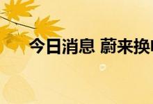 今日消息 蔚来换电站总数突破1100座