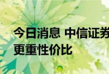 今日消息 中信证券：预期博弈关键期，配置更重性价比