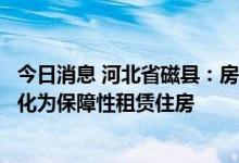 今日消息 河北省磁县：房地产去化周期偏长的项目可申请转化为保障性租赁住房