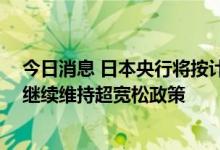 今日消息 日本央行将按计划结束对小企业的援助计划 但将继续维持超宽松政策