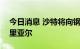 今日消息 沙特将向钢铁行业投资350亿沙特里亚尔