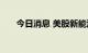 今日消息 美股新能源车板块持续拉升