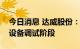 今日消息 达威股份：山东中科项目处于生产设备调试阶段