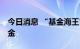 今日消息 “基金海王”上亿资产撒向73只基金