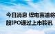 今日消息 锂电赛道将三强鼎立？这家公司港股IPO通过上市聆讯