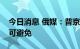 今日消息 俄媒：普京称“去美元化”进程不可避免