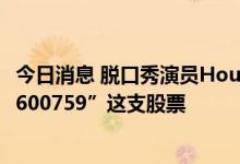 今日消息 脱口秀演员House回应：和家人目前都没有持有“600759”这支股票