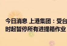 今日消息 上港集团：受台风“梅花”影响 洋山港地区明日7时起暂停所有进提箱作业