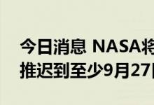 今日消息 NASA将新一代登月火箭发射日期推迟到至少9月27日