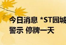 今日消息 *ST园城：公司股票撤销退市风险警示 停牌一天